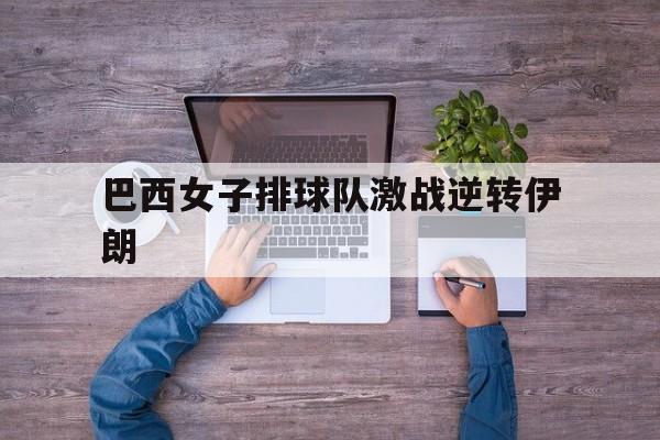 景博JBO体育app-巴西女子排球队激战逆转伊朗(巴西女子排球队激战逆转伊朗是哪一年)