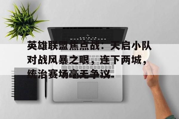 景博JBO体育-关于英雄联盟焦点战：天启小队对战风暴之眼，连下两城，统治赛场毫无争议的信息