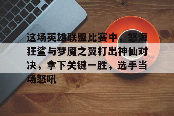 jbo竞博网站-关于这场英雄联盟比赛中，怒海狂鲨与梦魇之翼打出神仙对决，拿下关键一胜，选手当场怒吼的信息