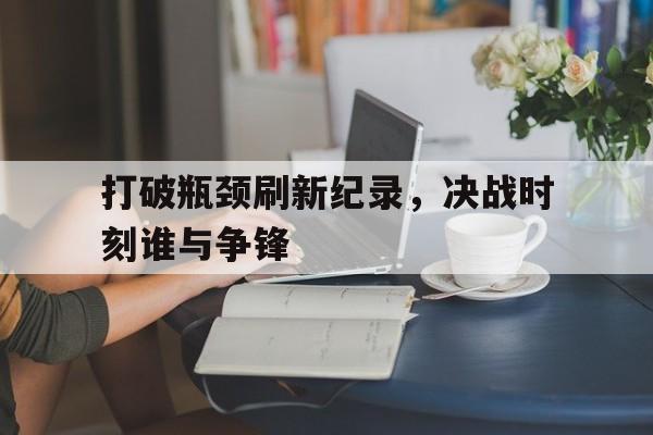 JBO竞博平台-包含打破瓶颈刷新纪录，决战时刻谁与争锋的词条